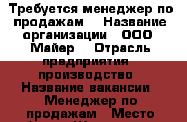 Требуется менеджер по продажам! › Название организации ­ ООО “Майер“ › Отрасль предприятия ­ производство › Название вакансии ­ Менеджер по продажам › Место работы ­ Шовгенова 321 - Адыгея респ., Майкоп г. Работа » Вакансии   . Адыгея респ.